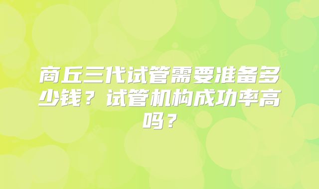 商丘三代试管需要准备多少钱？试管机构成功率高吗？