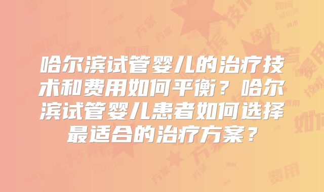 哈尔滨试管婴儿的治疗技术和费用如何平衡？哈尔滨试管婴儿患者如何选择最适合的治疗方案？