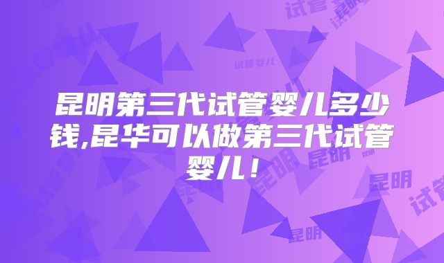 昆明第三代试管婴儿多少钱,昆华可以做第三代试管婴儿！