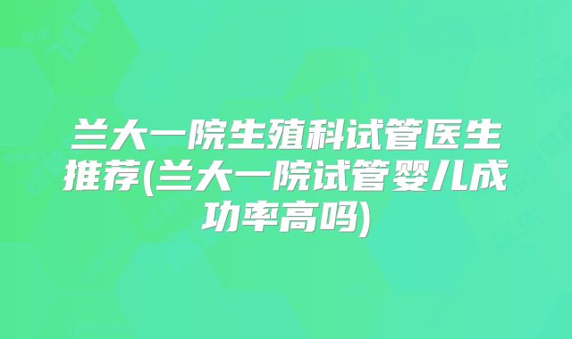 兰大一院生殖科试管医生推荐(兰大一院试管婴儿成功率高吗)