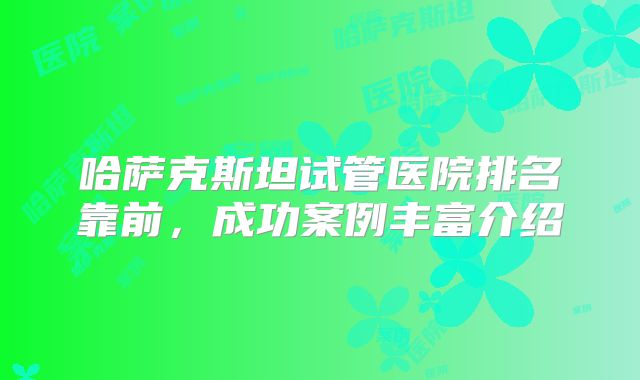哈萨克斯坦试管医院排名靠前，成功案例丰富介绍