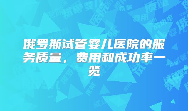 俄罗斯试管婴儿医院的服务质量,费用和成功率一览