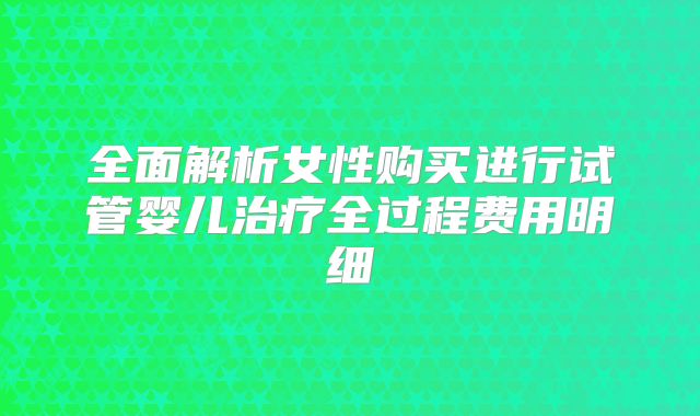 全面解析女性购买进行试管婴儿治疗全过程费用明细