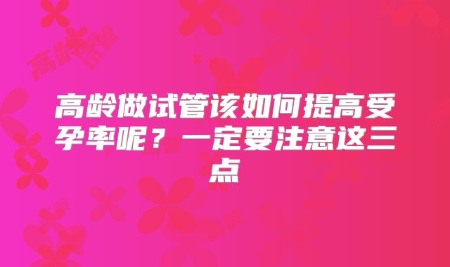 高龄做试管该如何提高受孕率呢？一定要注意这三点