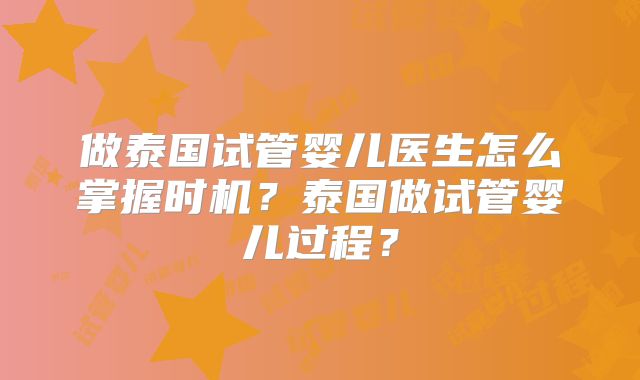 做泰国试管婴儿医生怎么掌握时机？泰国做试管婴儿过程？
