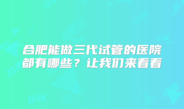合肥能做三代试管的医院都有哪些？让我们来看看