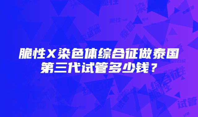 脆性X染色体综合征做泰国第三代试管多少钱？