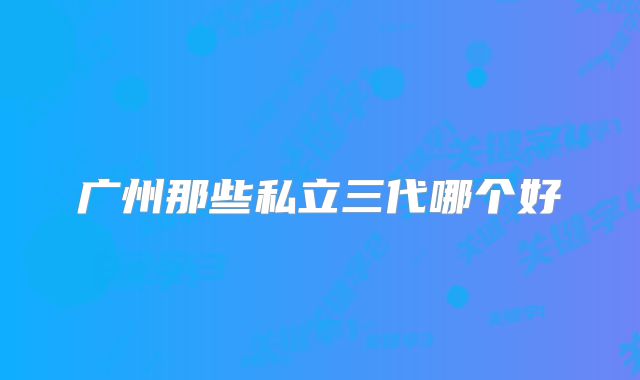 广州那些私立三代哪个好