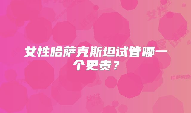 女性哈萨克斯坦试管哪一个更贵？