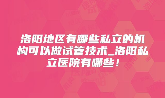 洛阳地区有哪些私立的机构可以做试管技术_洛阳私立医院有哪些！