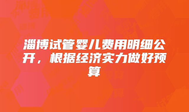 淄博试管婴儿费用明细公开，根据经济实力做好预算