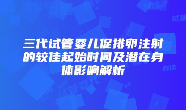 三代试管婴儿促排卵注射的较佳起始时间及潜在身体影响解析