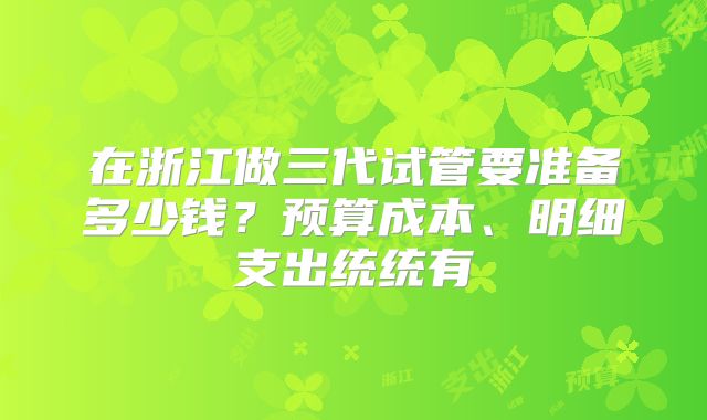 在浙江做三代试管要准备多少钱？预算成本、明细支出统统有