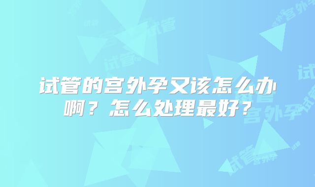 试管的宫外孕又该怎么办啊？怎么处理最好？