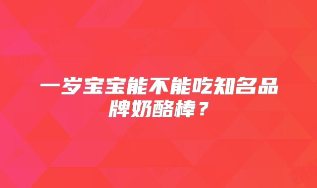 一岁宝宝能不能吃知名品牌奶酪棒？