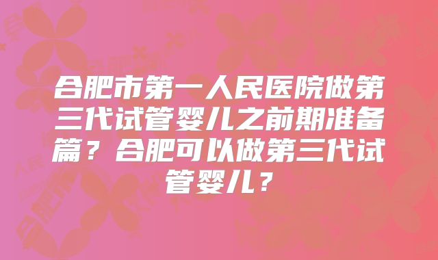 合肥市第一人民医院做第三代试管婴儿之前期准备篇？合肥可以做第三代试管婴儿？