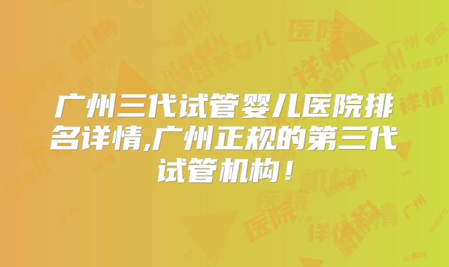 广州三代试管婴儿医院排名详情,广州正规的第三代试管机构！