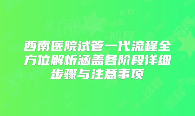 西南医院试管一代流程全方位解析涵盖各阶段详细步骤与注意事项