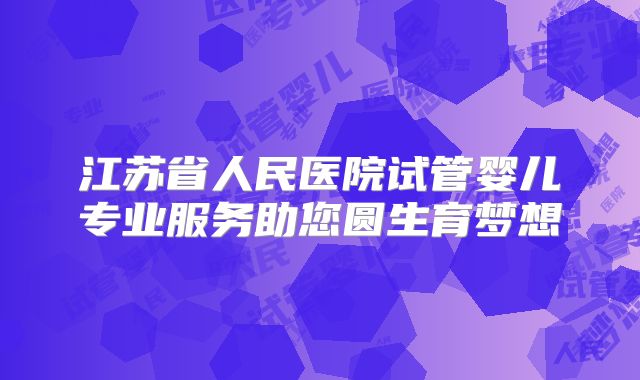 江苏省人民医院试管婴儿专业服务助您圆生育梦想