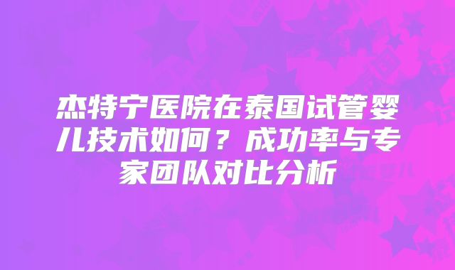 杰特宁医院在泰国试管婴儿技术如何？成功率与专家团队对比分析