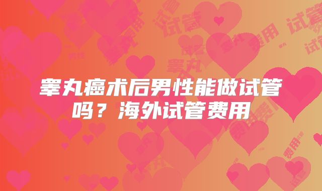 睾丸癌术后男性能做试管吗？海外试管费用