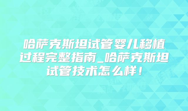 哈萨克斯坦试管婴儿移植过程完整指南_哈萨克斯坦试管技术怎么样！