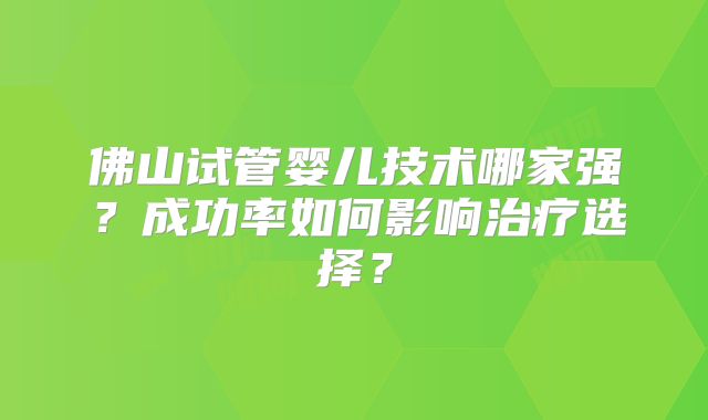 佛山试管婴儿技术哪家强？成功率如何影响治疗选择？