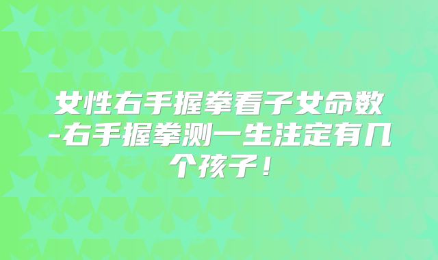 女性右手握拳看子女命数-右手握拳测一生注定有几个孩子！