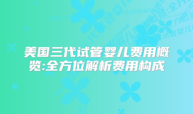 美国三代试管婴儿费用概览:全方位解析费用构成