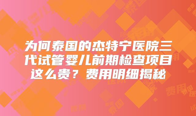 为何泰国的杰特宁医院三代试管婴儿前期检查项目这么贵？费用明细揭秘