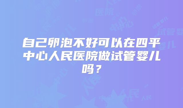 自己卵泡不好可以在四平中心人民医院做试管婴儿吗？