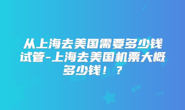 从上海去美国需要多少钱试管-上海去美国机票大概多少钱！？