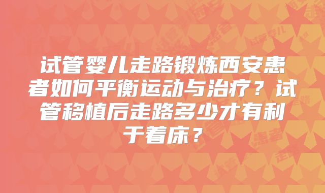 试管婴儿走路锻炼西安患者如何平衡运动与治疗？试管移植后走路多少才有利于着床？