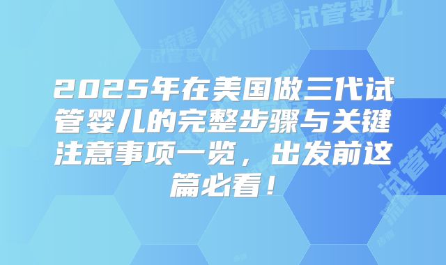 2025年在美国做三代试管婴儿的完整步骤与关键注意事项一览，出发前这篇必看！