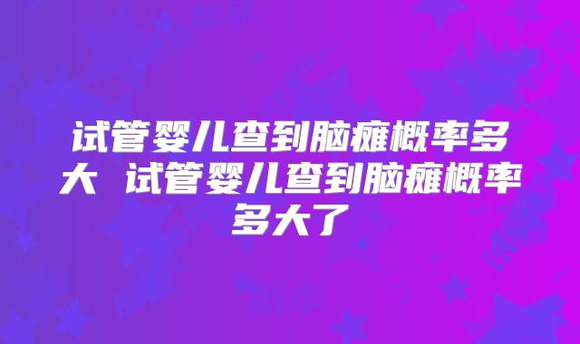 试管婴儿查到脑瘫概率多大 试管婴儿查到脑瘫概率多大了