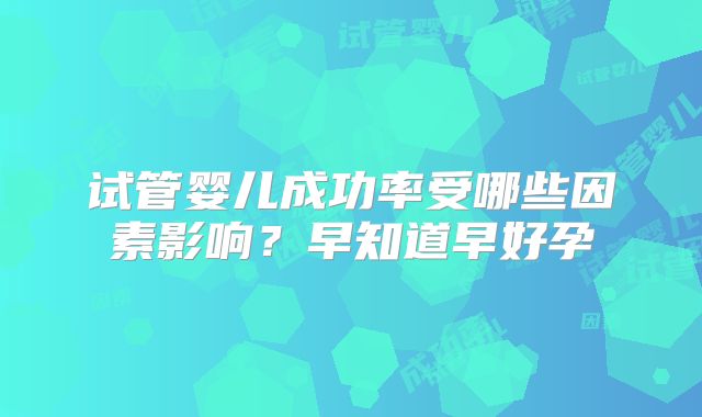 试管婴儿成功率受哪些因素影响？早知道早好孕