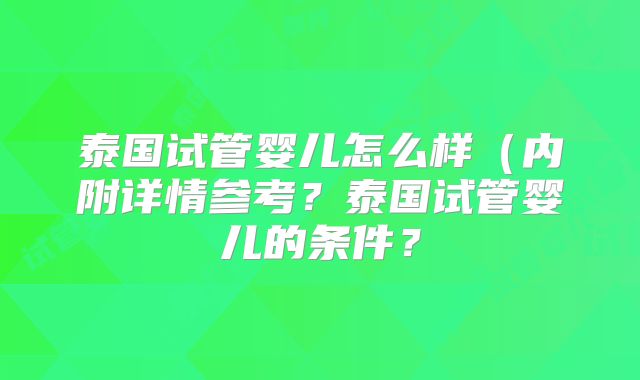 泰国试管婴儿怎么样（内附详情参考？泰国试管婴儿的条件？