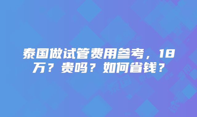 泰国做试管费用参考，18万？贵吗？如何省钱？
