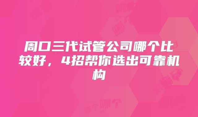 周口三代试管公司哪个比较好，4招帮你选出可靠机构