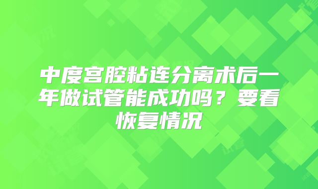 中度宫腔粘连分离术后一年做试管能成功吗?要看恢复情况