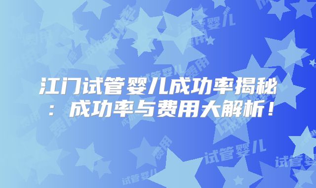 江门试管婴儿成功率揭秘：成功率与费用大解析！