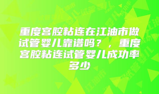 重度宫腔粘连在江油市做试管婴儿靠谱吗?,重度宫腔粘连试管婴儿成功率多少