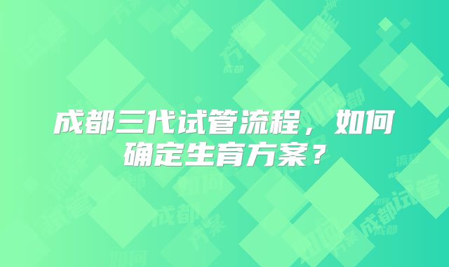 成都三代试管流程,如何确定生育方案?