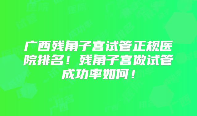 广西残角子宫试管正规医院排名!残角子宫做试管成功率如何!