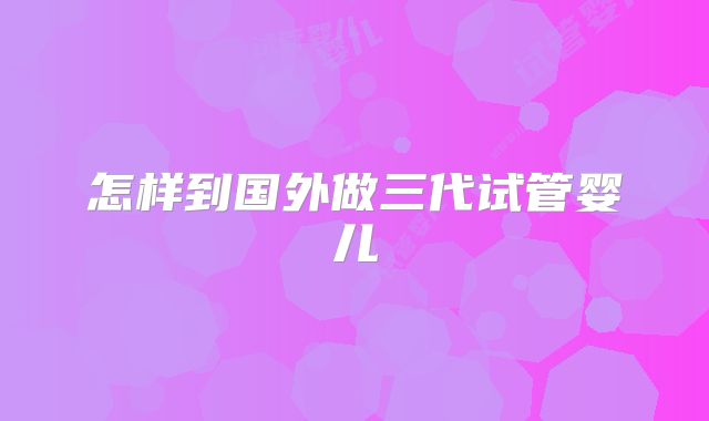 怎样到国外做三代试管婴儿