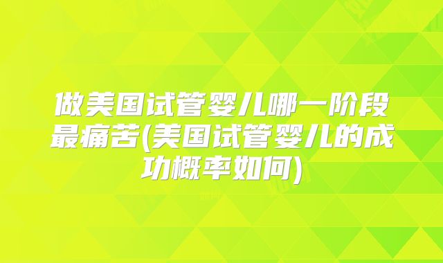 做美国试管婴儿哪一阶段最痛苦(美国试管婴儿的成功概率如何)