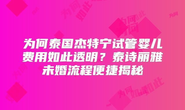为何泰国杰特宁试管婴儿费用如此透明？泰诗丽雅未婚流程便捷揭秘