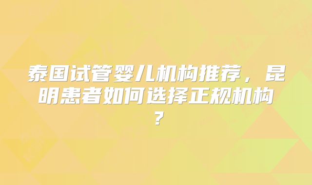 泰国试管婴儿机构推荐，昆明患者如何选择正规机构？