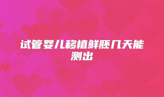 试管婴儿移植鲜胚几天能测出
