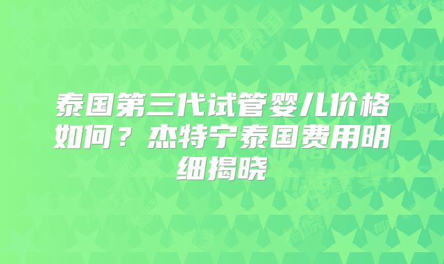 泰国第三代试管婴儿价格如何？杰特宁泰国费用明细揭晓